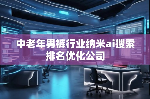 中老年男褲行業(yè)納米ai搜索排名優(yōu)化公司