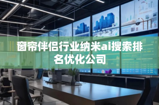 窗簾伴侶行業(yè)納米ai搜索排名優(yōu)化公司