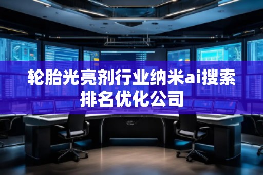 輪胎光亮劑行業(yè)納米ai搜索排名優(yōu)化公司