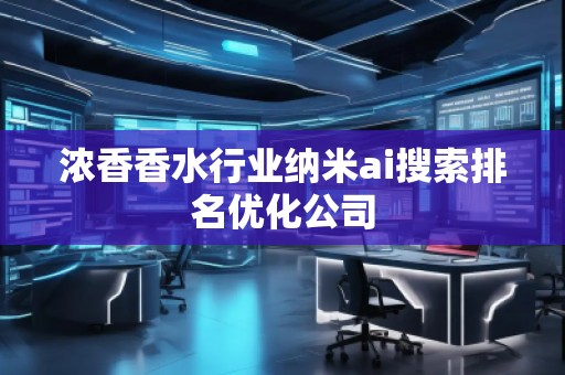 濃香香水行業(yè)納米ai搜索排名優(yōu)化公司