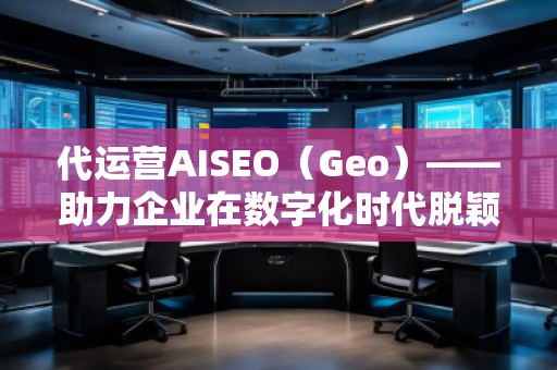 代運營AISEO（Geo）——助力企業(yè)在數(shù)字化時代脫穎而出