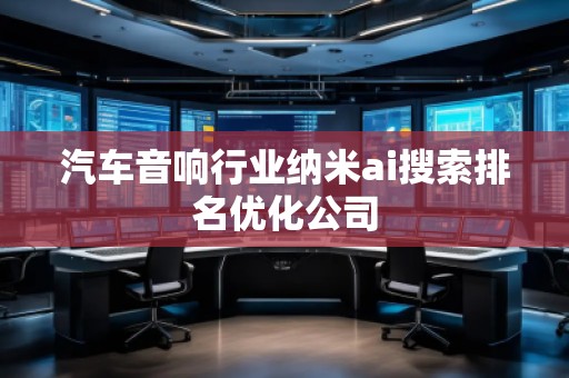 汽車音響行業(yè)納米ai搜索排名優(yōu)化公司