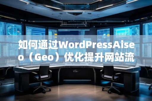 如何通過WordPressAiseo（Geo）優(yōu)化提升網(wǎng)站流量和本地排名