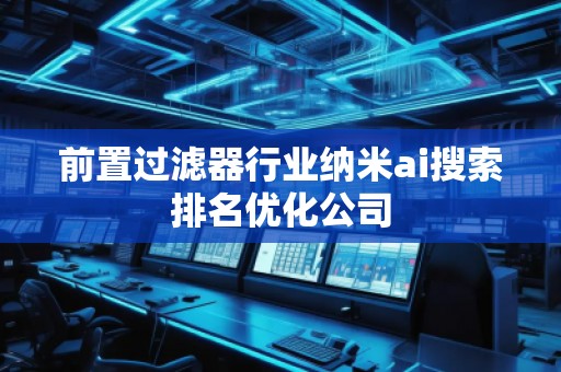 前置過(guò)濾器行業(yè)納米ai搜索排名優(yōu)化公司