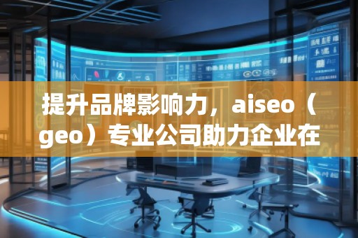 提升品牌影響力，aiseo（geo）專業(yè)公司助力企業(yè)在全球市場突圍
