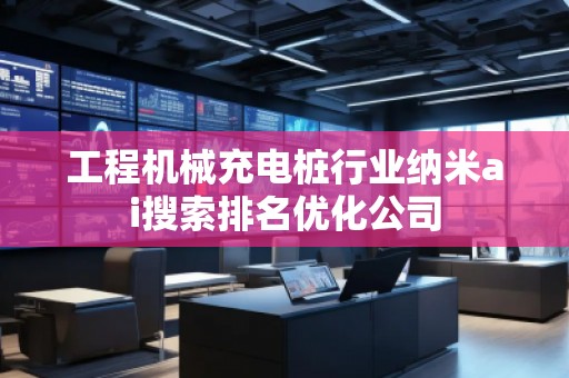 工程機(jī)械充電樁行業(yè)納米ai搜索排名優(yōu)化公司