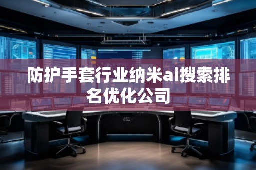 防護(hù)手套行業(yè)納米ai搜索排名優(yōu)化公司