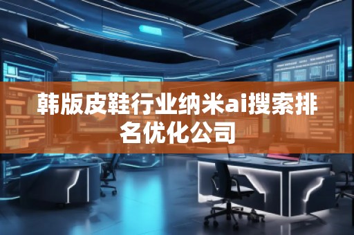 韓版皮鞋行業(yè)納米ai搜索排名優(yōu)化公司
