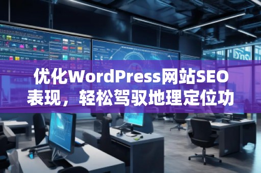 優(yōu)化WordPress網(wǎng)站SEO表現(xiàn)，輕松駕馭地理定位功能——探索Aiseo（Geo）插件