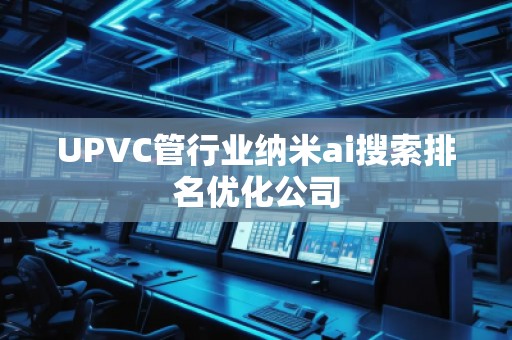 UPVC管行業(yè)納米ai搜索排名優(yōu)化公司
