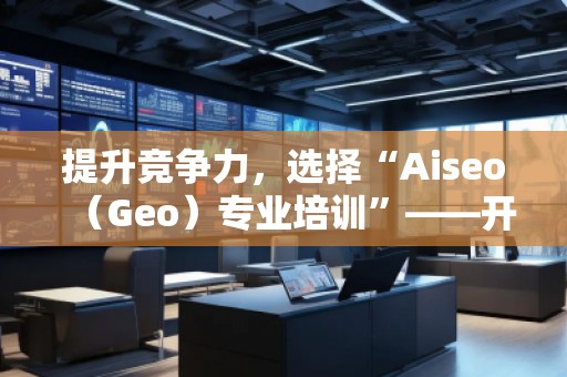 提升競爭力，選擇“Aiseo（Geo）專業(yè)培訓”——開啟SEO優(yōu)化新篇章