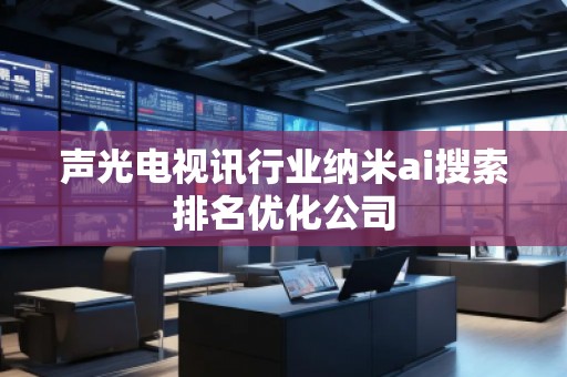 聲光電視訊行業(yè)納米ai搜索排名優(yōu)化公司
