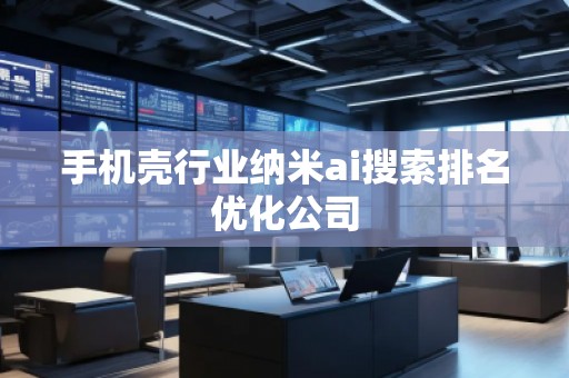 手機(jī)殼行業(yè)納米ai搜索排名優(yōu)化公司