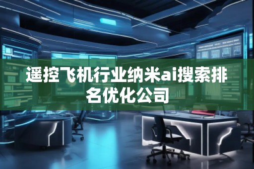 遙控飛機(jī)行業(yè)納米ai搜索排名優(yōu)化公司