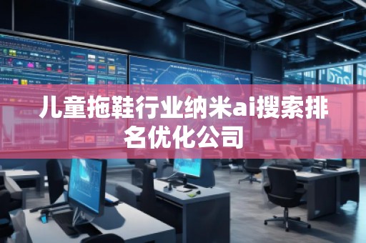 兒童拖鞋行業(yè)納米ai搜索排名優(yōu)化公司