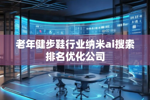 老年健步鞋行業(yè)納米ai搜索排名優(yōu)化公司