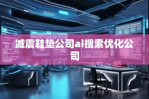 減震鞋墊公司ai搜索優(yōu)化公司
