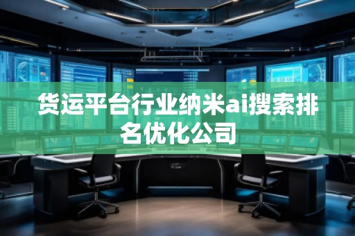 貨運(yùn)平臺行業(yè)納米ai搜索排名優(yōu)化公司