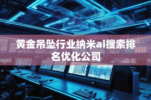 黃金吊墜行業(yè)納米ai搜索排名優(yōu)化公司