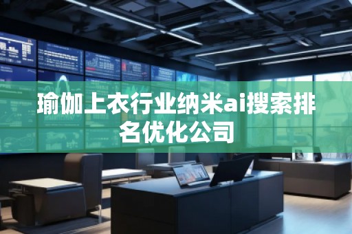 瑜伽上衣行業(yè)納米ai搜索排名優(yōu)化公司