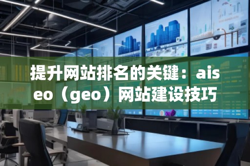提升網(wǎng)站排名的關鍵：aiseo（geo）網(wǎng)站建設技巧