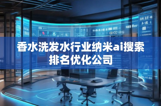香水洗發(fā)水行業(yè)納米ai搜索排名優(yōu)化公司
