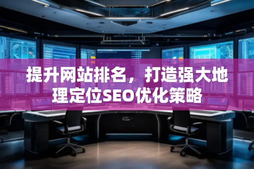 提升網(wǎng)站排名，打造強(qiáng)大地理定位SEO優(yōu)化策略