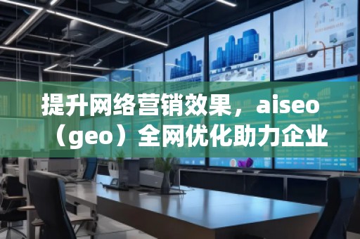 提升網(wǎng)絡(luò)營(yíng)銷效果，aiseo（geo）全網(wǎng)優(yōu)化助力企業(yè)騰飛