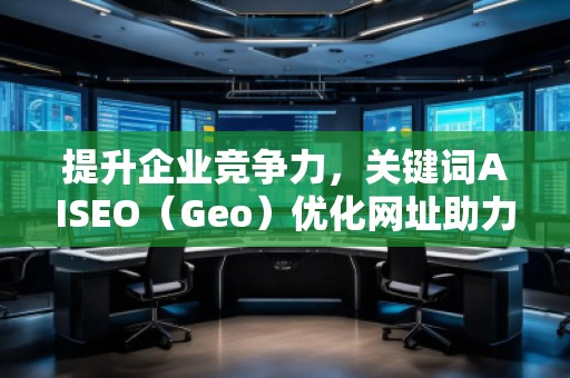 提升企業(yè)競爭力，關(guān)鍵詞AISEO（Geo）優(yōu)化網(wǎng)址助力搜索引擎排名