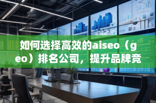 如何選擇高效的aiseo（geo）排名公司，提升品牌競(jìng)爭(zhēng)力