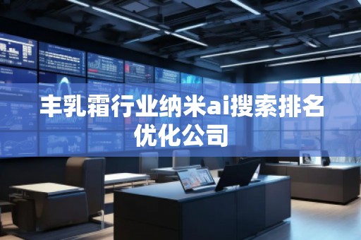 豐乳霜行業(yè)納米ai搜索排名優(yōu)化公司
