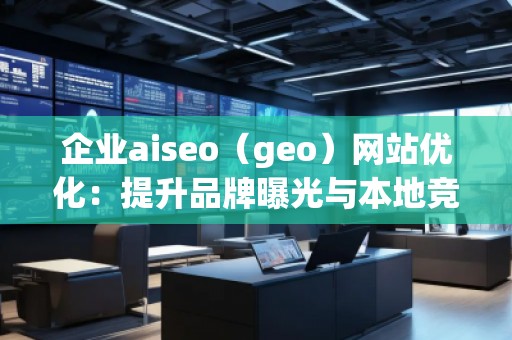 企業(yè)aiseo（geo）網(wǎng)站優(yōu)化：提升品牌曝光與本地競爭力的關(guān)鍵