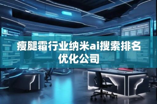 瘦腿霜行業(yè)納米ai搜索排名優(yōu)化公司