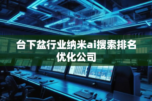 臺(tái)下盆行業(yè)納米ai搜索排名優(yōu)化公司