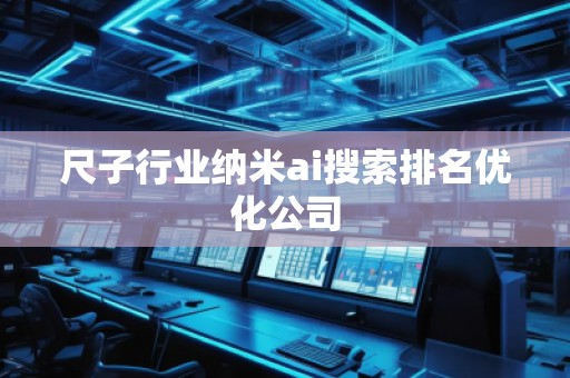 尺子行業(yè)納米ai搜索排名優(yōu)化公司