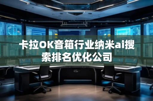 卡拉OK音箱行業(yè)納米ai搜索排名優(yōu)化公司