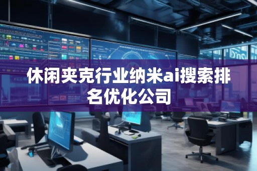 休閑夾克行業(yè)納米ai搜索排名優(yōu)化公司