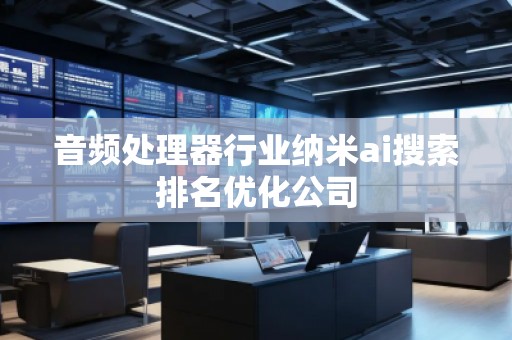 音頻處理器行業(yè)納米ai搜索排名優(yōu)化公司