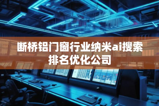 斷橋鋁門窗行業(yè)納米ai搜索排名優(yōu)化公司