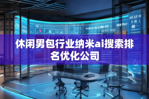 休閑男包行業(yè)納米ai搜索排名優(yōu)化公司