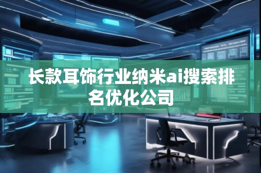 長(zhǎng)款耳飾行業(yè)納米ai搜索排名優(yōu)化公司