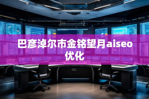 巴彥淖爾市金銘望月aiseo優(yōu)化