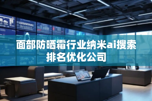 面部防曬霜行業(yè)納米ai搜索排名優(yōu)化公司