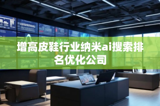 增高皮鞋行業(yè)納米ai搜索排名優(yōu)化公司
