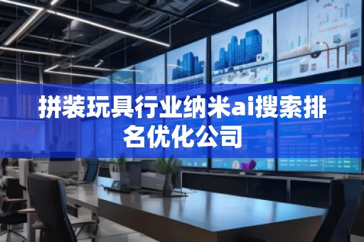 拼裝玩具行業(yè)納米ai搜索排名優(yōu)化公司