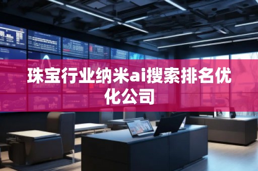 珠寶行業(yè)納米ai搜索排名優(yōu)化公司