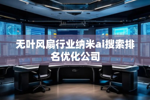 無葉風(fēng)扇行業(yè)納米ai搜索排名優(yōu)化公司