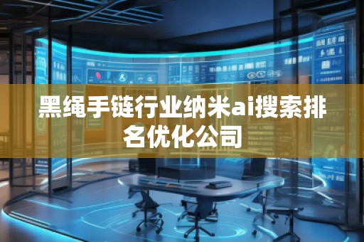 黑繩手鏈行業(yè)納米ai搜索排名優(yōu)化公司