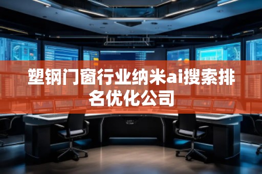 塑鋼門窗行業(yè)納米ai搜索排名優(yōu)化公司