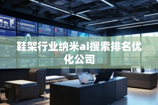 鞋架行業(yè)納米ai搜索排名優(yōu)化公司